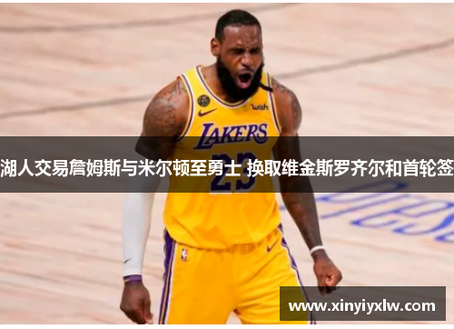 湖人交易詹姆斯与米尔顿至勇士 换取维金斯罗齐尔和首轮签